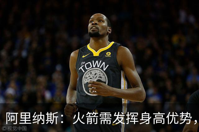 阿里纳斯：火箭需发挥身高优势，优化进攻战术
